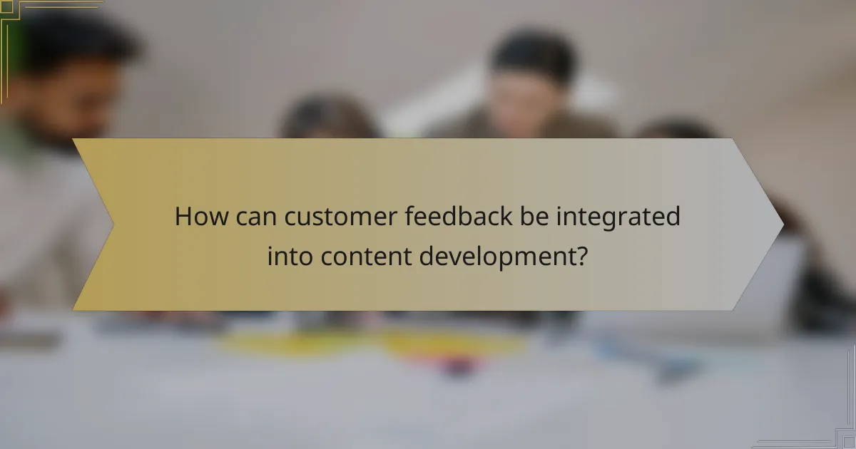 How can customer feedback be integrated into content development?